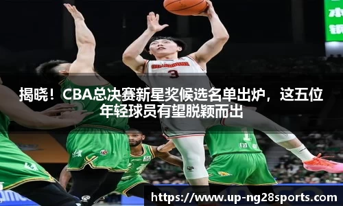 揭晓！CBA总决赛新星奖候选名单出炉，这五位年轻球员有望脱颖而出