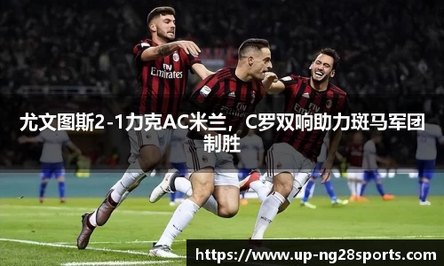 尤文图斯2-1力克AC米兰，C罗双响助力斑马军团制胜