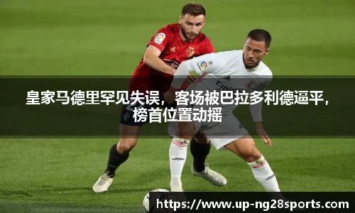 皇家马德里罕见失误，客场被巴拉多利德逼平，榜首位置动摇