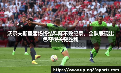 沃尔夫斯堡客场终结科隆不败纪录，全队表现出色夺得关键胜利