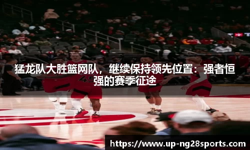 猛龙队大胜篮网队，继续保持领先位置：强者恒强的赛季征途