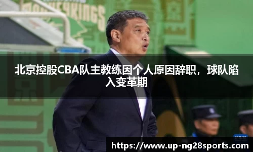 北京控股CBA队主教练因个人原因辞职，球队陷入变革期