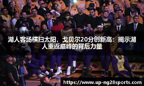 湖人客场横扫太阳，戈贝尔20分创新高：揭示湖人重返巅峰的背后力量