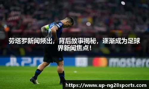 劳塔罗新闻频出，背后故事揭秘，逐渐成为足球界新闻焦点！