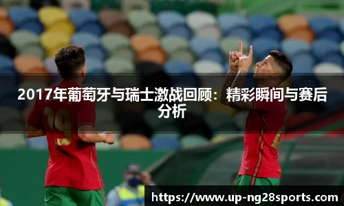 2017年葡萄牙与瑞士激战回顾：精彩瞬间与赛后分析