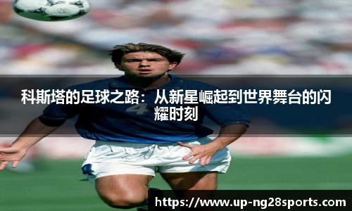 科斯塔的足球之路：从新星崛起到世界舞台的闪耀时刻