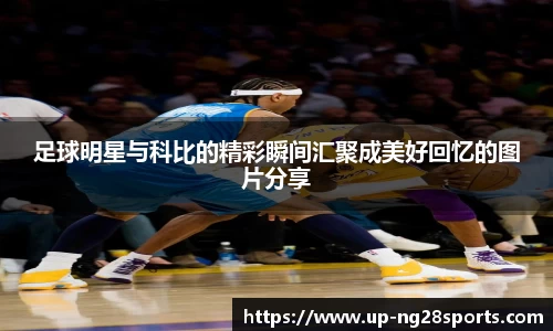 足球明星与科比的精彩瞬间汇聚成美好回忆的图片分享